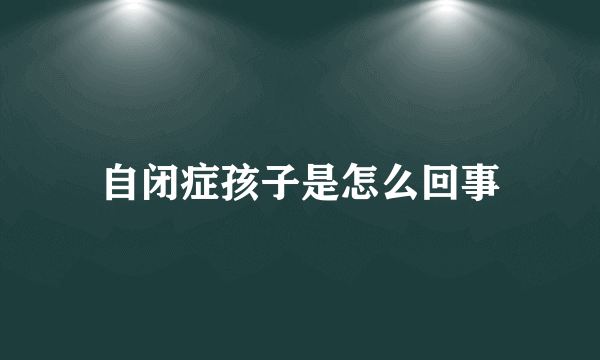 自闭症孩子是怎么回事