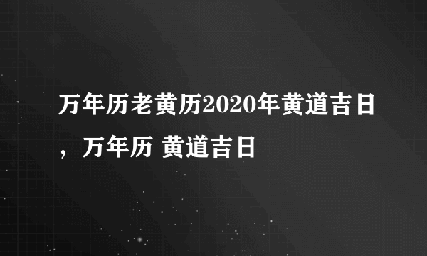 万年历老黄历2020年黄道吉日，万年历 黄道吉日