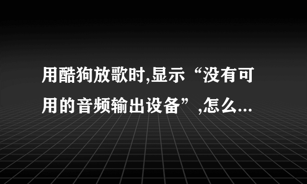 用酷狗放歌时,显示“没有可用的音频输出设备”,怎么处理,刚才还能放的