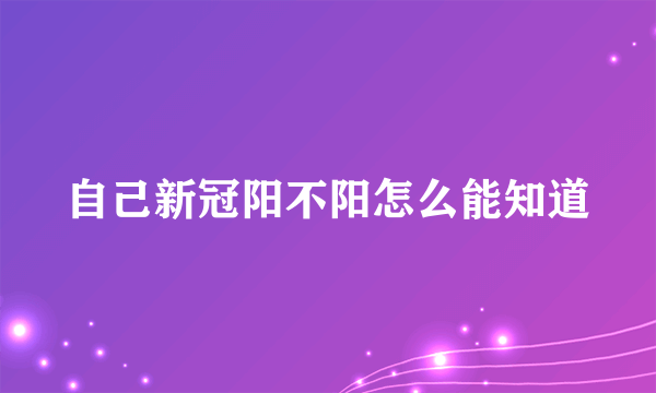 自己新冠阳不阳怎么能知道