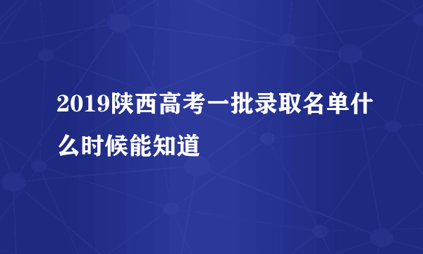 2019陕西高考一批录取名单什么时候能知道