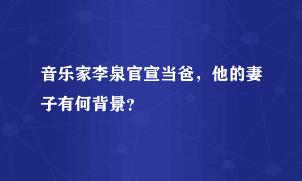 音乐家李泉官宣当爸，他的妻子有何背景？