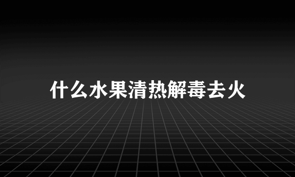 什么水果清热解毒去火