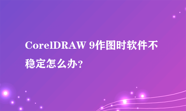 CorelDRAW 9作图时软件不稳定怎么办？