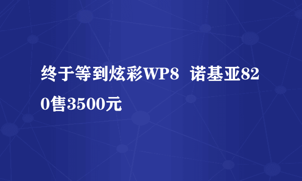 终于等到炫彩WP8  诺基亚820售3500元