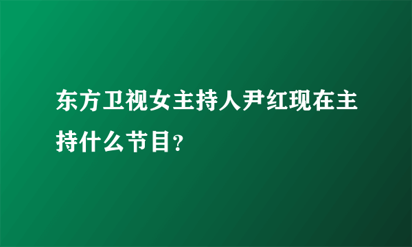 东方卫视女主持人尹红现在主持什么节目？