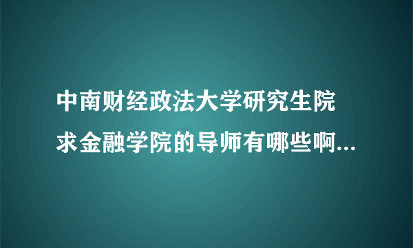 中南财经政法大学研究生院 求金融学院的导师有哪些啊？叫什么？有没有联系方式呢？