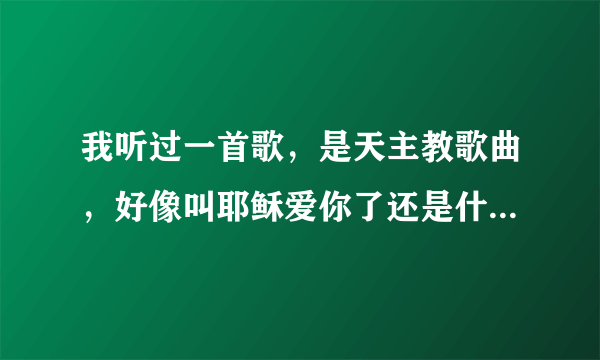 我听过一首歌，是天主教歌曲，好像叫耶稣爱你了还是什么了，一帮小孩子唱的