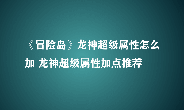 《冒险岛》龙神超级属性怎么加 龙神超级属性加点推荐