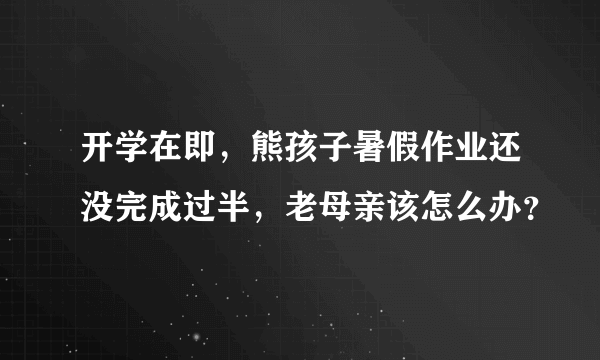 开学在即，熊孩子暑假作业还没完成过半，老母亲该怎么办？