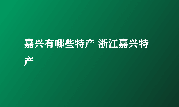 嘉兴有哪些特产 浙江嘉兴特产