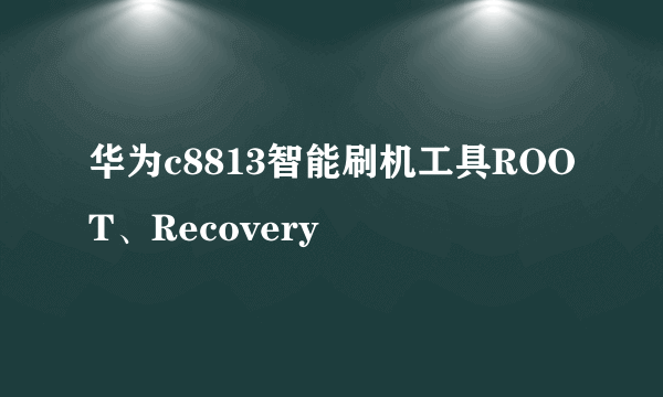 华为c8813智能刷机工具ROOT、Recovery