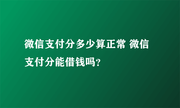 微信支付分多少算正常 微信支付分能借钱吗？