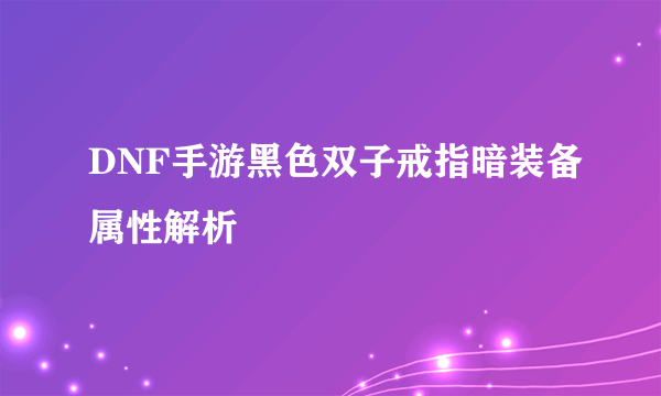 DNF手游黑色双子戒指暗装备属性解析