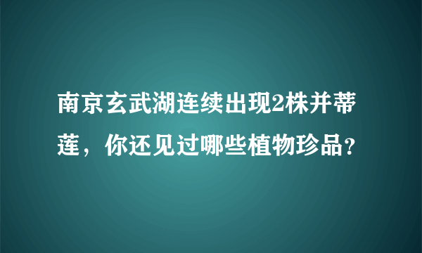 南京玄武湖连续出现2株并蒂莲，你还见过哪些植物珍品？