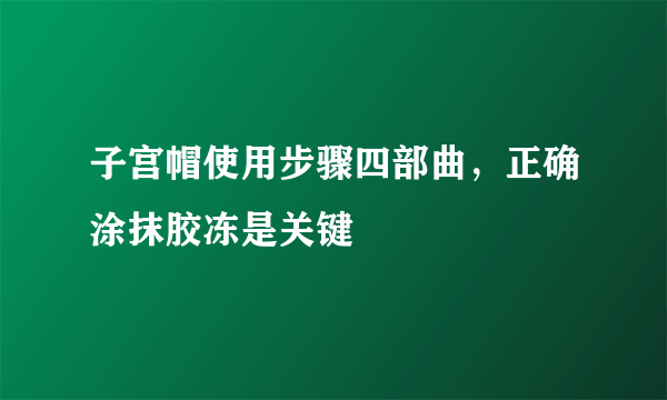 子宫帽使用步骤四部曲，正确涂抹胶冻是关键