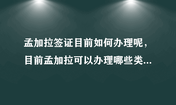 孟加拉签证目前如何办理呢，目前孟加拉可以办理哪些类型的签证呢？