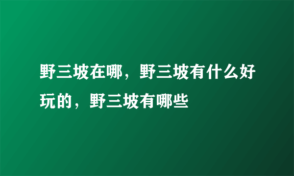 野三坡在哪，野三坡有什么好玩的，野三坡有哪些