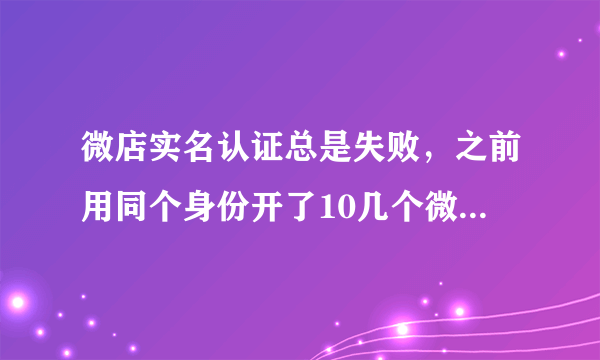 微店实名认证总是失败，之前用同个身份开了10几个微店，是不是我的身份被微店限制开店了，如何破解