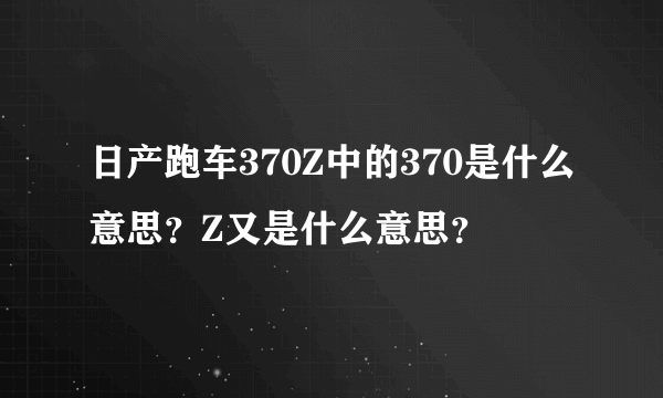 日产跑车370Z中的370是什么意思？Z又是什么意思？