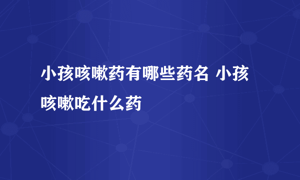 小孩咳嗽药有哪些药名 小孩咳嗽吃什么药