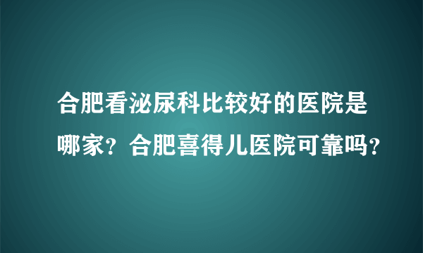 合肥看泌尿科比较好的医院是哪家？合肥喜得儿医院可靠吗？