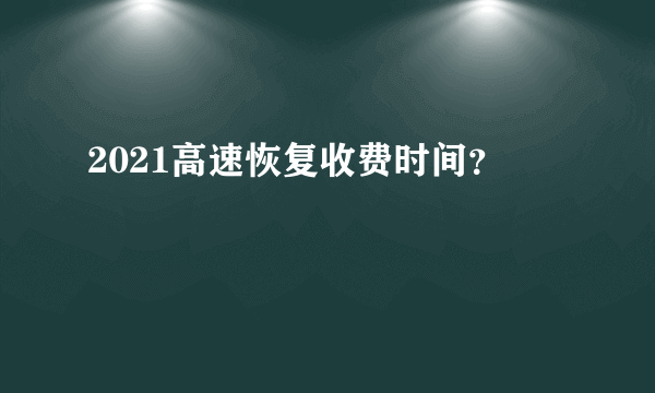 2021高速恢复收费时间？