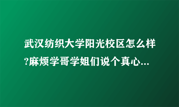 武汉纺织大学阳光校区怎么样?麻烦学哥学姐们说个真心话，不要托