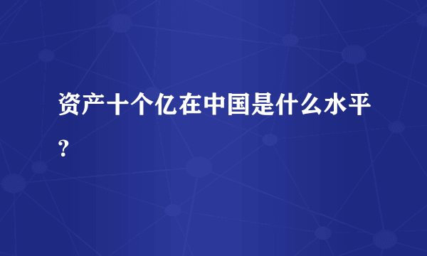 资产十个亿在中国是什么水平？