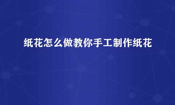 纸花怎么做教你手工制作纸花