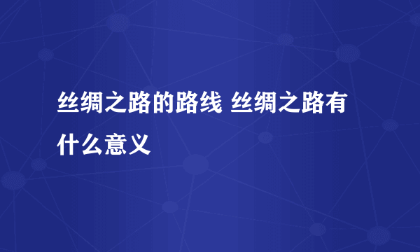 丝绸之路的路线 丝绸之路有什么意义