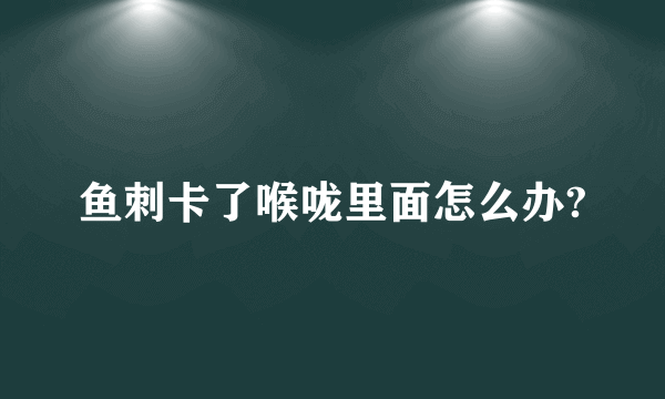 鱼刺卡了喉咙里面怎么办?