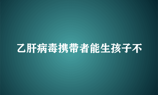 乙肝病毒携带者能生孩子不