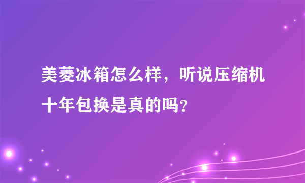 美菱冰箱怎么样，听说压缩机十年包换是真的吗？