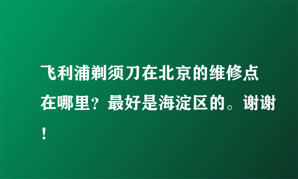 飞利浦剃须刀在北京的维修点在哪里？最好是海淀区的。谢谢！