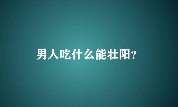 男人吃什么能壮阳？