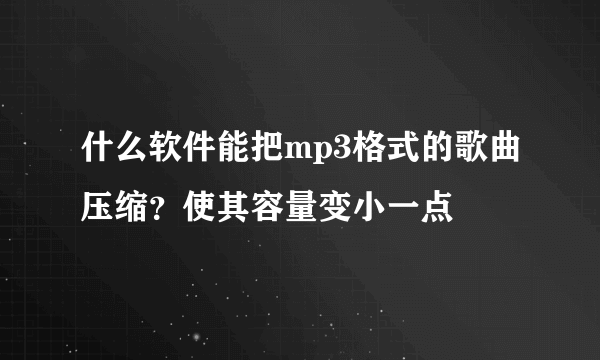 什么软件能把mp3格式的歌曲压缩？使其容量变小一点