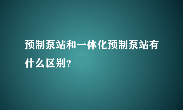 预制泵站和一体化预制泵站有什么区别？