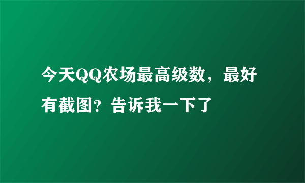 今天QQ农场最高级数，最好有截图？告诉我一下了