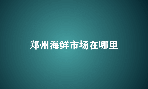 郑州海鲜市场在哪里