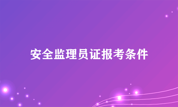 安全监理员证报考条件