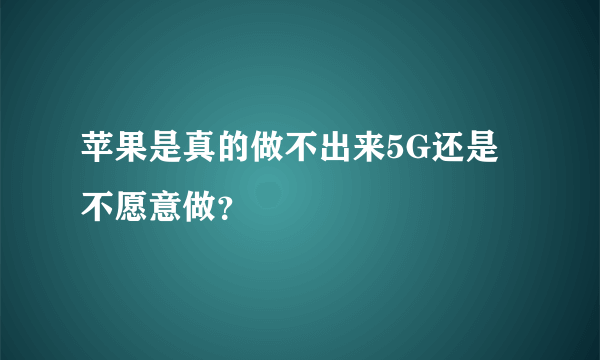 苹果是真的做不出来5G还是不愿意做？