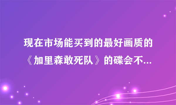 现在市场能买到的最好画质的《加里森敢死队》的碟会不会比 网上常见能下载的《加里森敢死队》画质好很多？