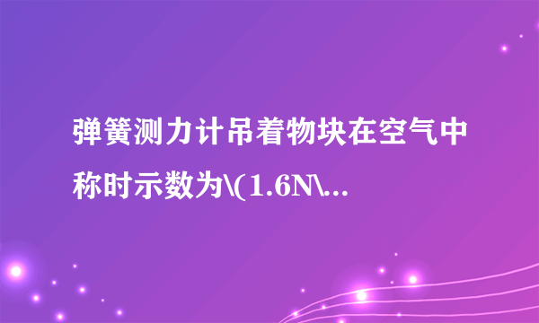 弹簧测力计吊着物块在空气中称时示数为\(1.6N\)，当把物块总体积的\( \dfrac {1}{2}\)浸入水中称时示数为\(0.6N\)，则物体受到的浮力为______\(N\)，物块的密度为______\(kg/m^{3}.\)当把物块总体积的\( \dfrac {4}{5}\)浸入水中称时示数为______\(N.\)物块排开水的质量为______\(kg.(g\)取\(10N/kg)\)