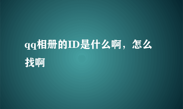 qq相册的ID是什么啊，怎么找啊