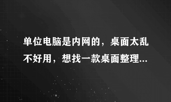 单位电脑是内网的，桌面太乱不好用，想找一款桌面整理软件，可以安装的安全的