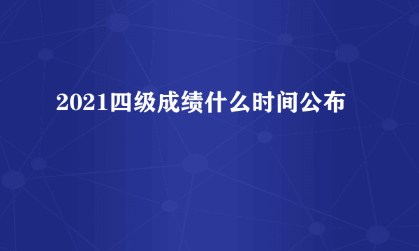 2021四级成绩什么时间公布