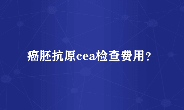 癌胚抗原cea检查费用？