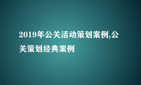 2019年公关活动策划案例,公关策划经典案例