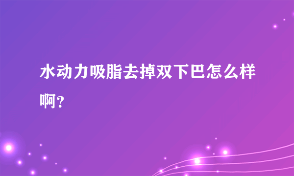 水动力吸脂去掉双下巴怎么样啊？